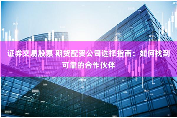 证券交易股票 期货配资公司选择指南：如何找到可靠的合作伙伴