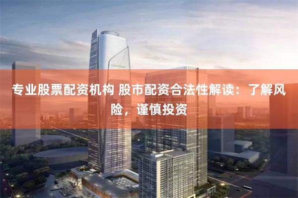 专业股票配资机构 股市配资合法性解读：了解风险，谨慎投资
