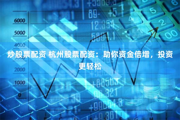 炒股票配资 杭州股票配资：助你资金倍增，投资更轻松