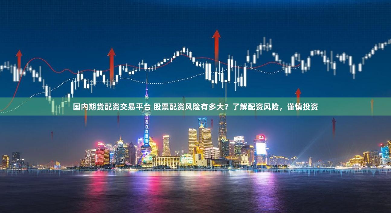 国内期货配资交易平台 股票配资风险有多大？了解配资风险，谨慎投资
