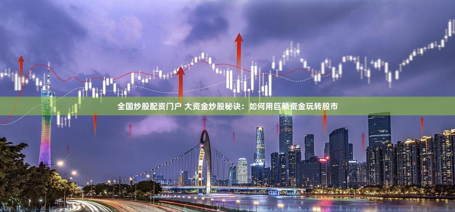 全国炒股配资门户 大资金炒股秘诀：如何用巨额资金玩转股市