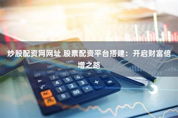 炒股配资网网址 股票配资平台搭建：开启财富倍增之路