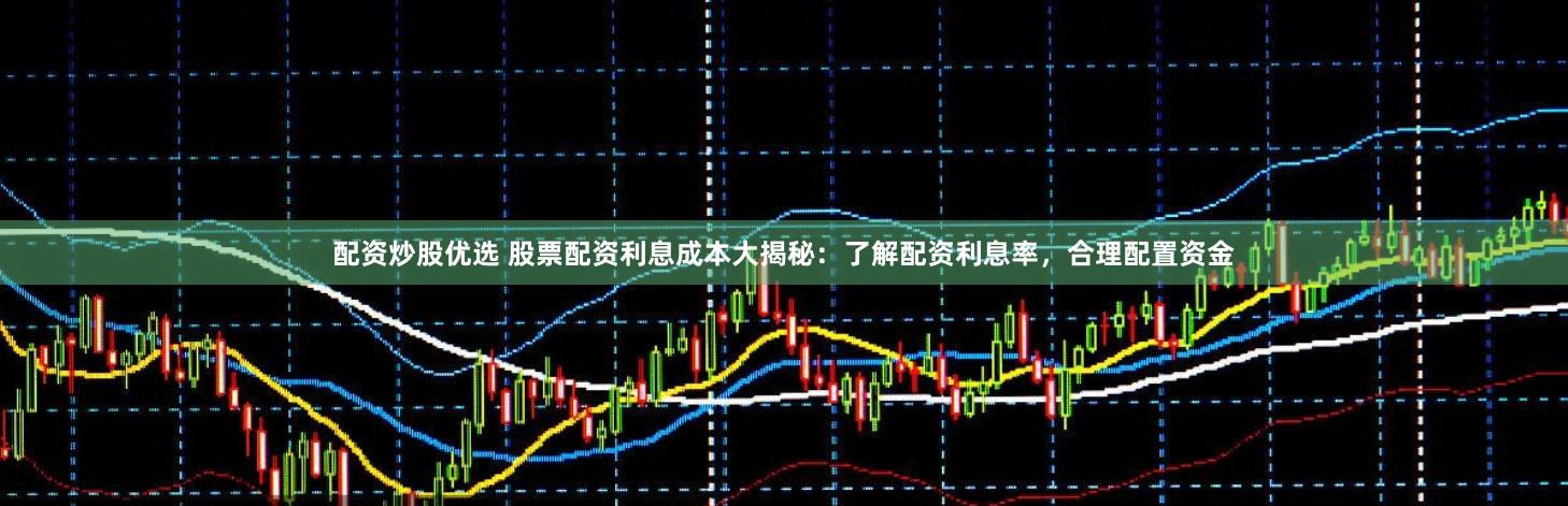配资炒股优选 股票配资利息成本大揭秘：了解配资利息率，合理配置资金