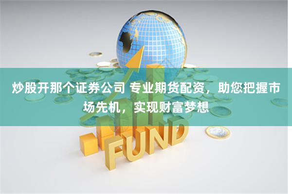 炒股开那个证券公司 专业期货配资，助您把握市场先机，实现财富梦想