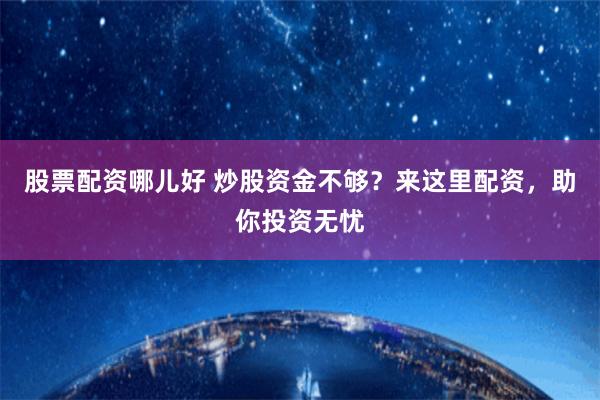 股票配资哪儿好 炒股资金不够？来这里配资，助你投资无忧