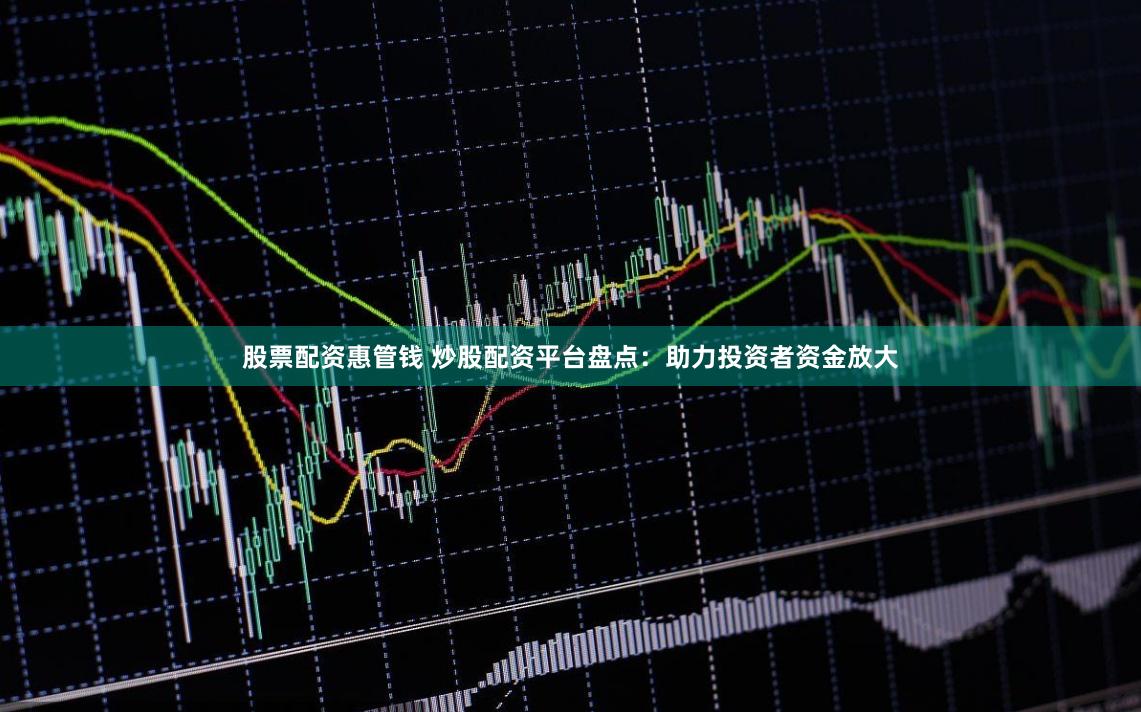 股票配资惠管钱 炒股配资平台盘点：助力投资者资金放大