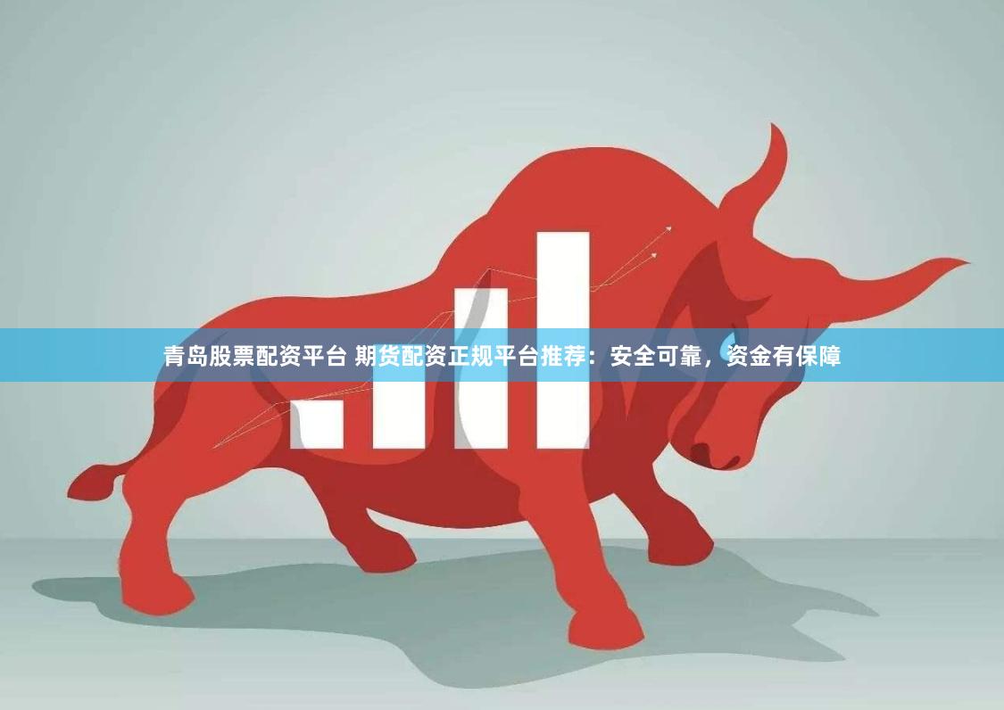 青岛股票配资平台 期货配资正规平台推荐：安全可靠，资金有保障