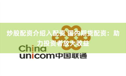 炒股配资介绍入配资 国内期货配资：助力投资者放大收益