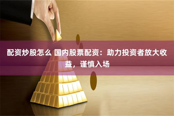 配资炒股怎么 国内股票配资：助力投资者放大收益，谨慎入场