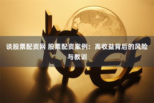 谈股票配资网 股票配资案例：高收益背后的风险与教训