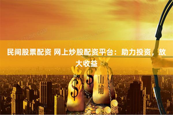 民间股票配资 网上炒股配资平台：助力投资，放大收益