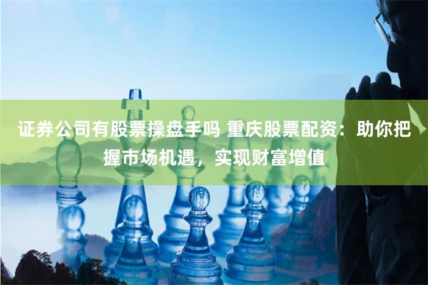 证券公司有股票操盘手吗 重庆股票配资：助你把握市场机遇，实现财富增值