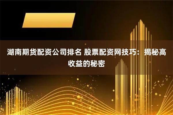 湖南期货配资公司排名 股票配资网技巧：揭秘高收益的秘密