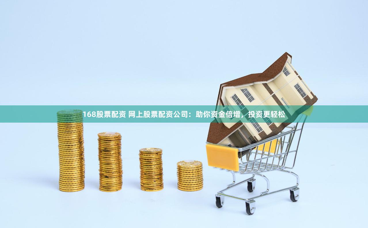 168股票配资 网上股票配资公司：助你资金倍增，投资更轻松
