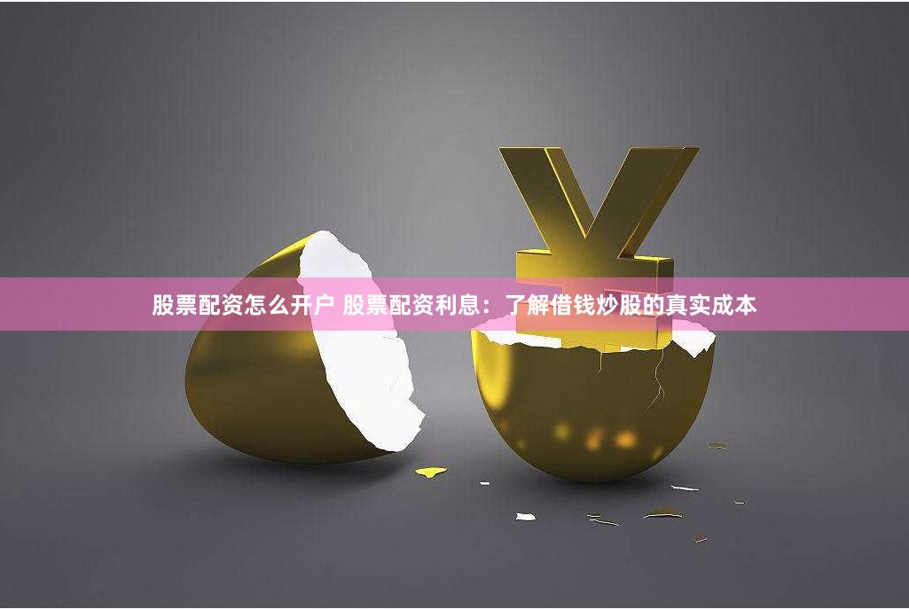 股票配资怎么开户 股票配资利息：了解借钱炒股的真实成本