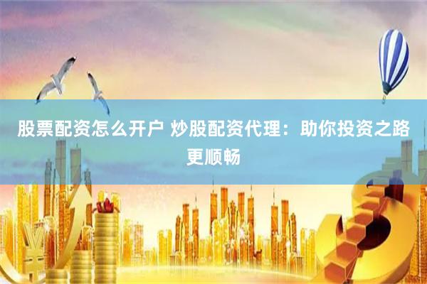 股票配资怎么开户 炒股配资代理：助你投资之路更顺畅