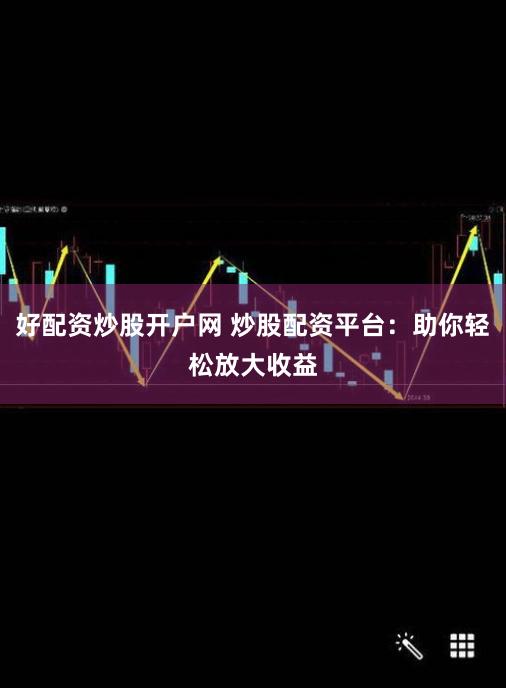 好配资炒股开户网 炒股配资平台：助你轻松放大收益