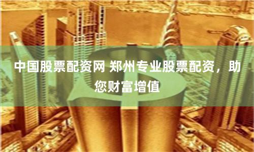 中国股票配资网 郑州专业股票配资，助您财富增值