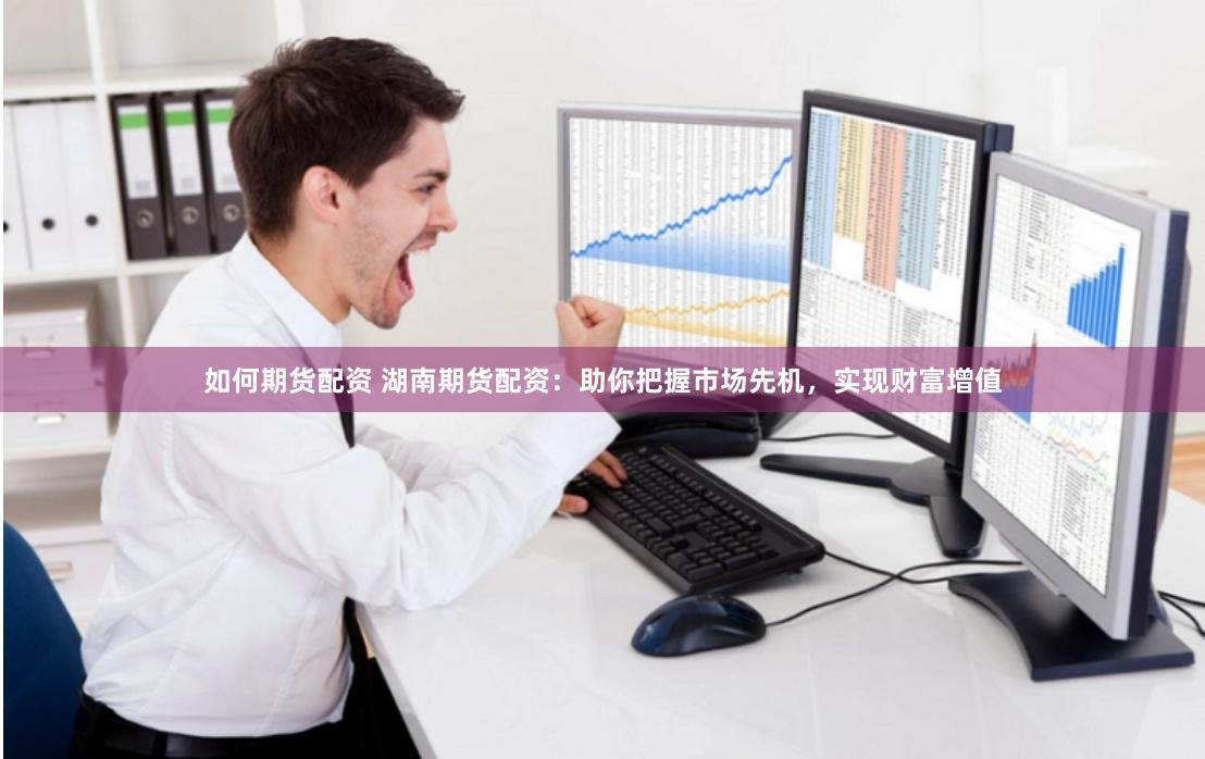 如何期货配资 湖南期货配资：助你把握市场先机，实现财富增值