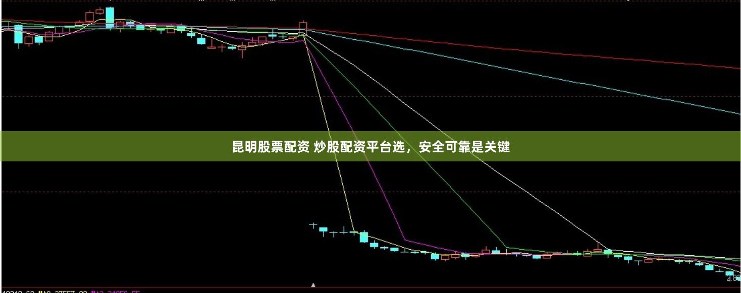 昆明股票配资 炒股配资平台选，安全可靠是关键