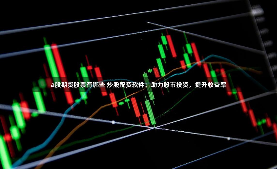 a股期货股票有哪些 炒股配资软件：助力股市投资，提升收益率