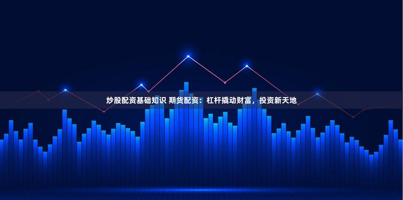 炒股配资基础知识 期货配资：杠杆撬动财富，投资新天地