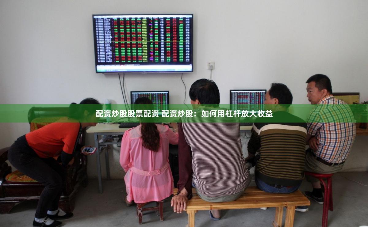 配资炒股股票配资 配资炒股：如何用杠杆放大收益