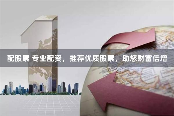 配股票 专业配资，推荐优质股票，助您财富倍增