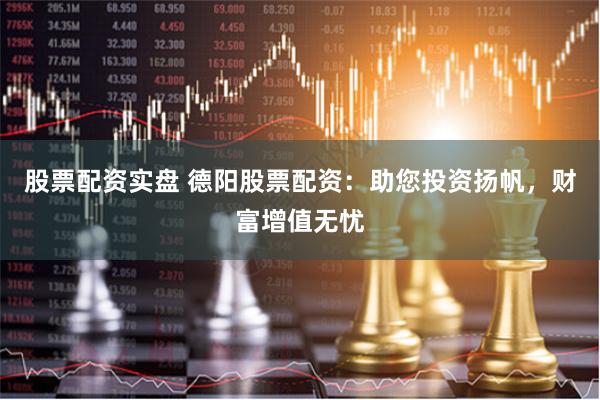 股票配资实盘 德阳股票配资：助您投资扬帆，财富增值无忧
