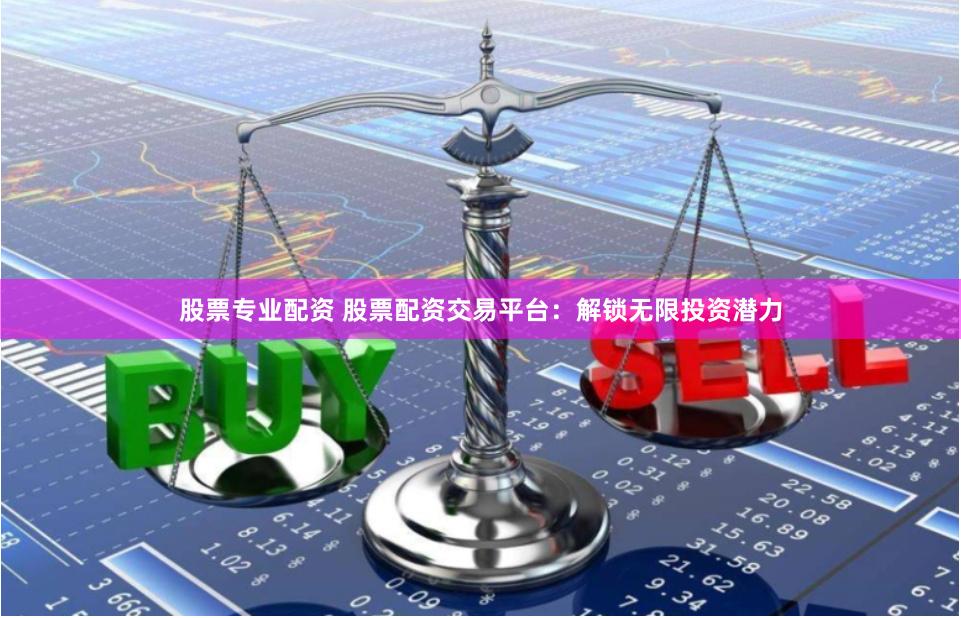 股票专业配资 股票配资交易平台：解锁无限投资潜力
