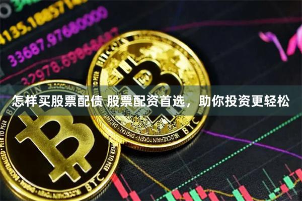 怎样买股票配债 股票配资首选，助你投资更轻松