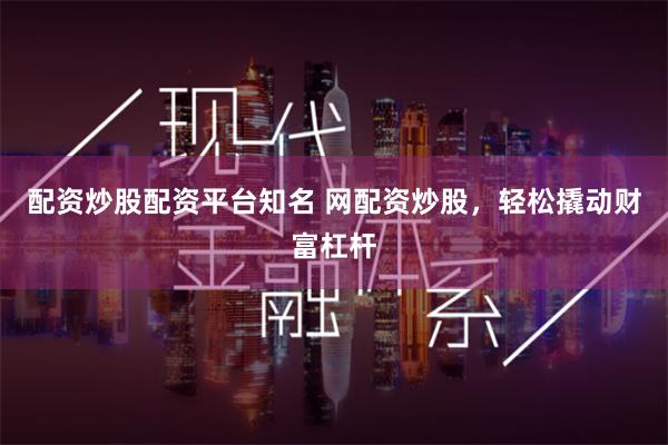 配资炒股配资平台知名 网配资炒股，轻松撬动财富杠杆