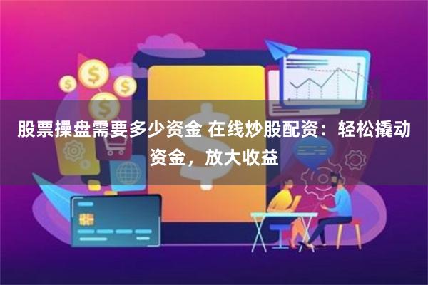 股票操盘需要多少资金 在线炒股配资：轻松撬动资金，放大收益