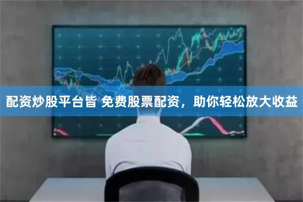 配资炒股平台皆 免费股票配资，助你轻松放大收益