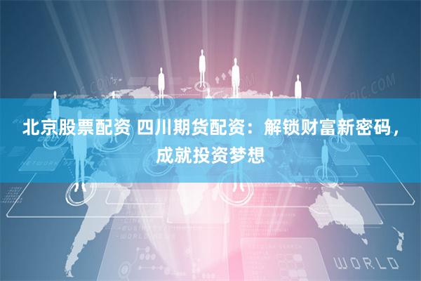 北京股票配资 四川期货配资：解锁财富新密码，成就投资梦想