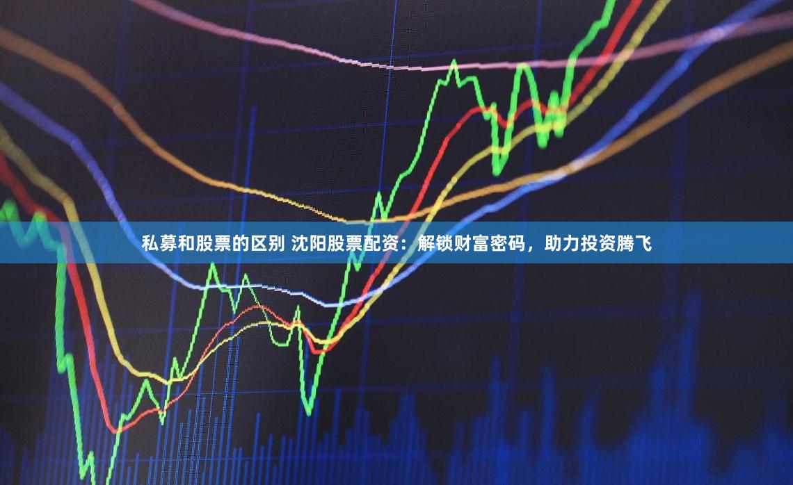 私募和股票的区别 沈阳股票配资：解锁财富密码，助力投资腾飞