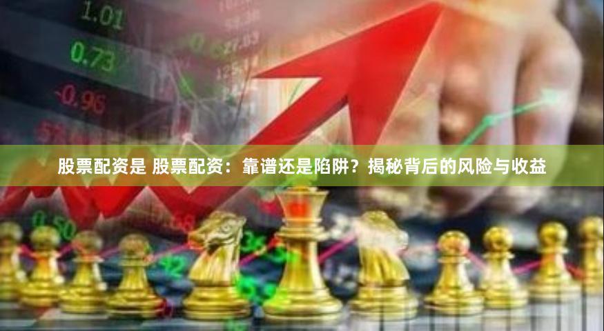 股票配资是 股票配资：靠谱还是陷阱？揭秘背后的风险与收益