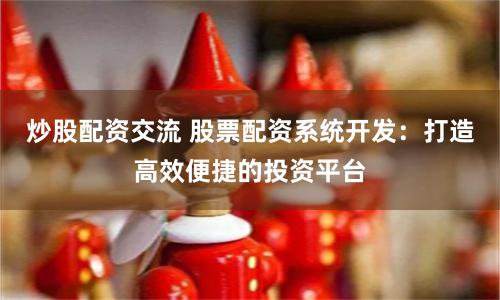 炒股配资交流 股票配资系统开发：打造高效便捷的投资平台