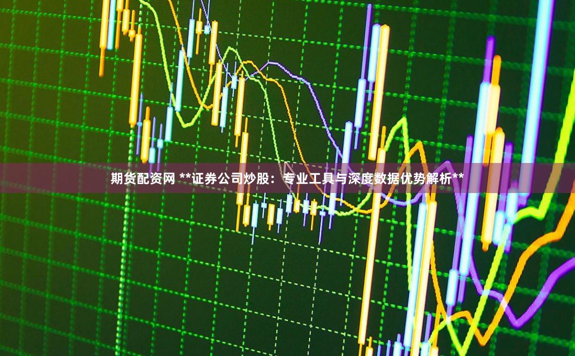 期货配资网 **证券公司炒股：专业工具与深度数据优势解析**