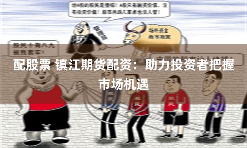 配股票 镇江期货配资：助力投资者把握市场机遇