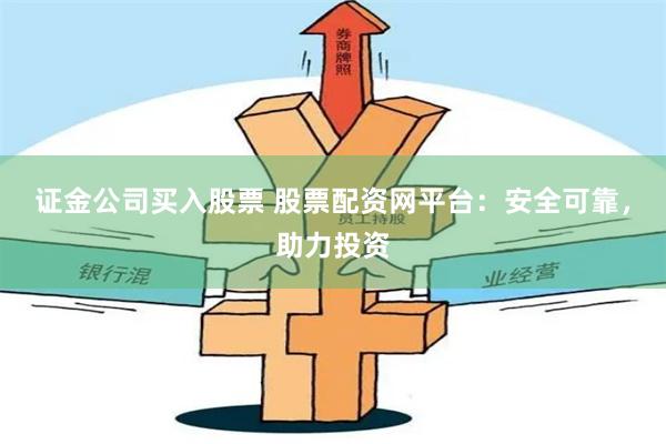 证金公司买入股票 股票配资网平台：安全可靠，助力投资