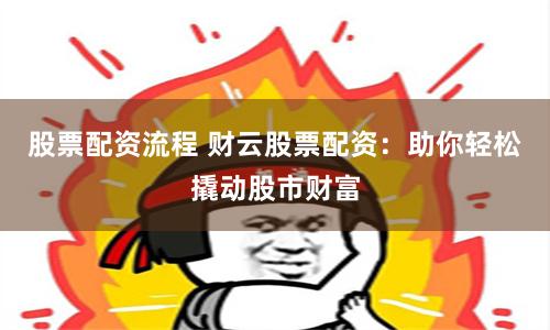 股票配资流程 财云股票配资：助你轻松撬动股市财富