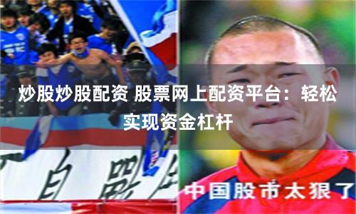 炒股炒股配资 股票网上配资平台：轻松实现资金杠杆