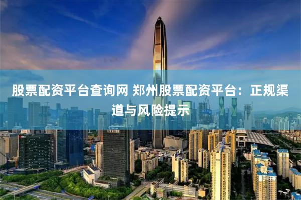 股票配资平台查询网 郑州股票配资平台：正规渠道与风险提示