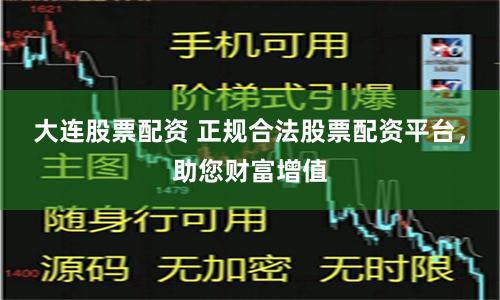 大连股票配资 正规合法股票配资平台，助您财富增值
