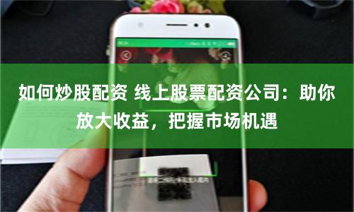 如何炒股配资 线上股票配资公司：助你放大收益，把握市场机遇