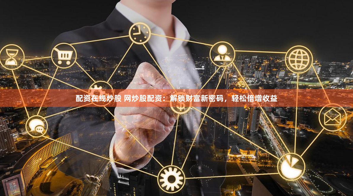 配资在线炒股 网炒股配资：解锁财富新密码，轻松倍增收益