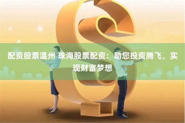 配资股票温州 珠海股票配资：助您投资腾飞，实现财富梦想