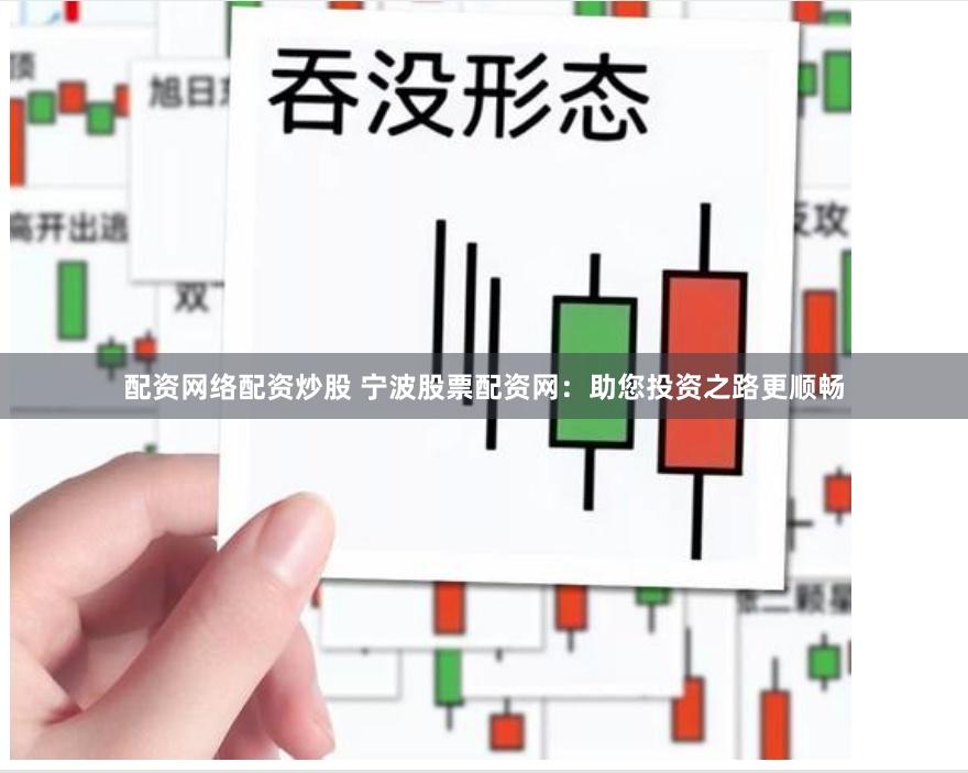 配资网络配资炒股 宁波股票配资网：助您投资之路更顺畅