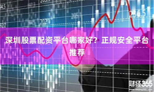 深圳股票配资平台哪家好？正规安全平台推荐